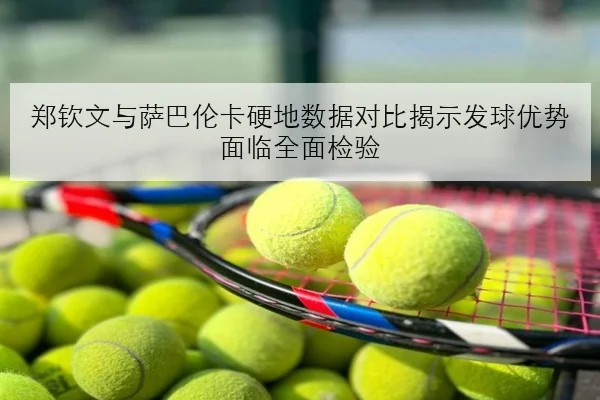 郑钦文与萨巴伦卡硬地数据对比揭示发球优势面临全面检验